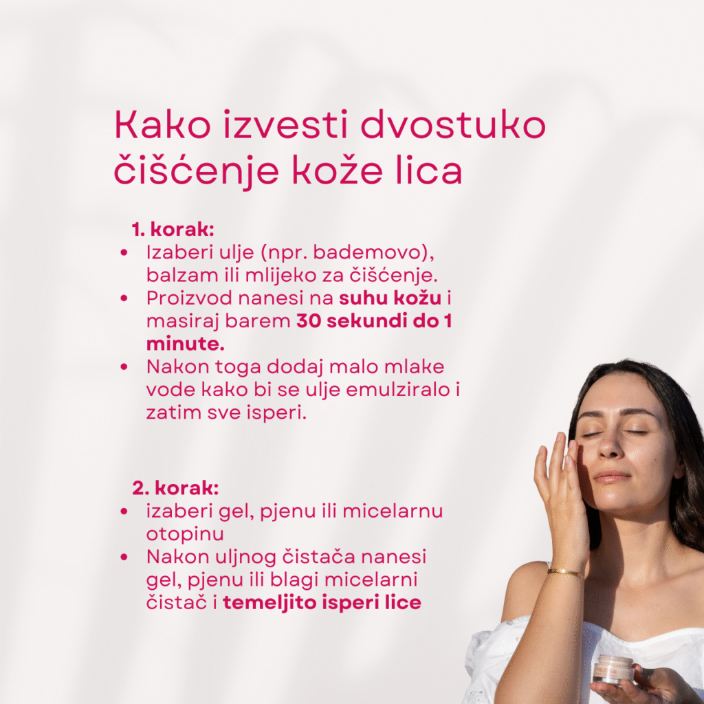 Dvostruko čišćenje lica – Korak 1: Ulje ili balzam uklanja šminku i SPF; Korak 2: Gel ili pjena uklanja ostatke i prljavštinu, priprema kožu za njegu.